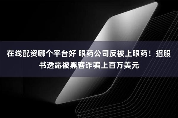 在线配资哪个平台好 眼药公司反被上眼药！招股书透露被黑客诈骗上百万美元