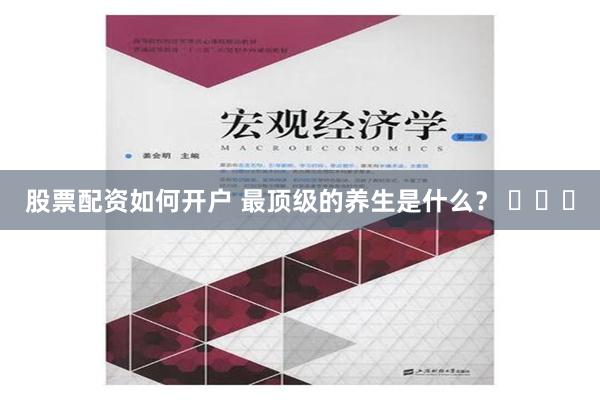 股票配资如何开户 最顶级的养生是什么？ ​​​