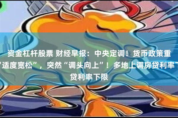 资金杠杆股票 财经早报：中央定调！货币政策重回“适度宽松”，突然“调头向上”！多地上调房贷利率下限