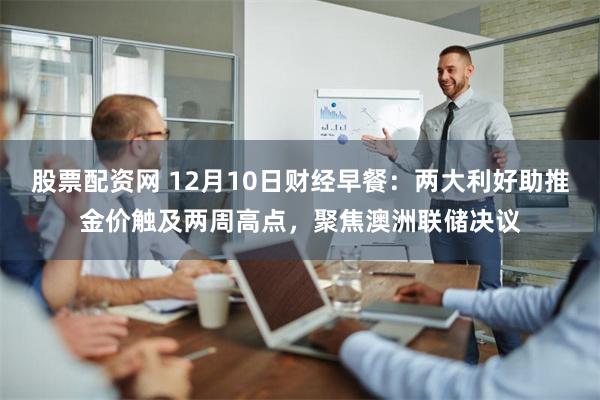 股票配资网 12月10日财经早餐：两大利好助推金价触及两周高点，聚焦澳洲联储决议