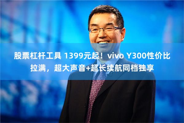 股票杠杆工具 1399元起！vivo Y300性价比拉满，超大声音+超长续航同档独享