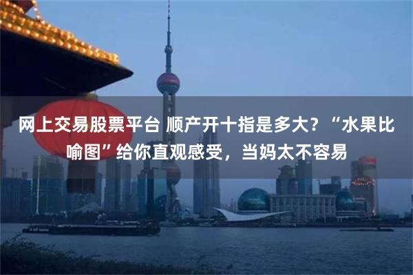 网上交易股票平台 顺产开十指是多大？“水果比喻图”给你直观感受，当妈太不容易