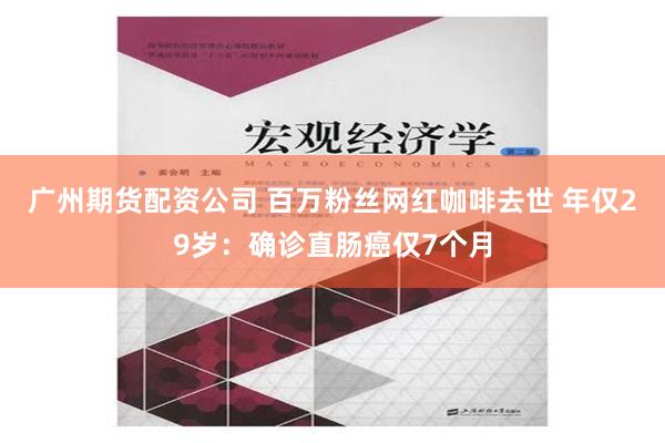 广州期货配资公司 百万粉丝网红咖啡去世 年仅29岁：确诊直肠癌仅7个月