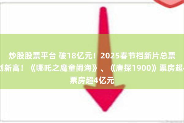 炒股股票平台 破18亿元！2025春节档新片总票房再创新高！《哪吒之魔童闹海》、《唐探1900》票房超4亿元