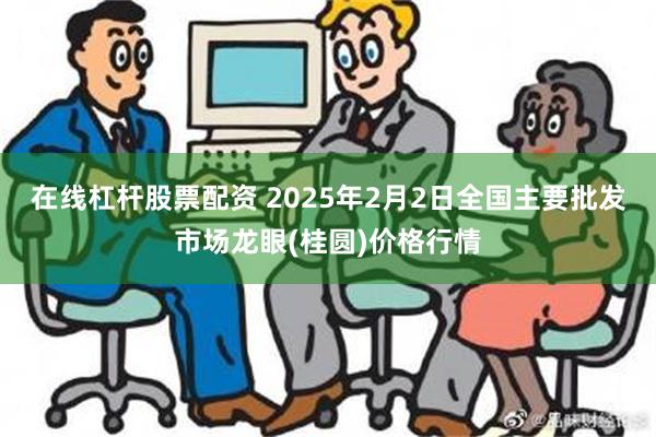 在线杠杆股票配资 2025年2月2日全国主要批发市场龙眼(桂圆)价格行情