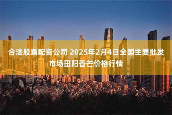 合法股票配资公司 2025年2月4日全国主要批发市场田阳香芒价格行情