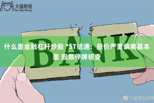 什么是金融杠杆炒股 *ST信通：股价严重偏离基本面 股票停牌核查