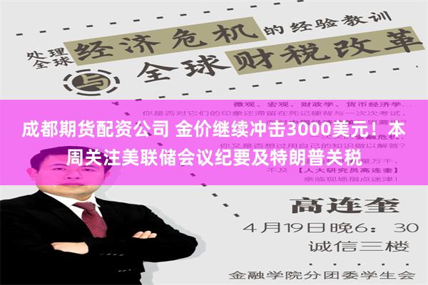 成都期货配资公司 金价继续冲击3000美元！本周关注美联储会议纪要及特朗普关税