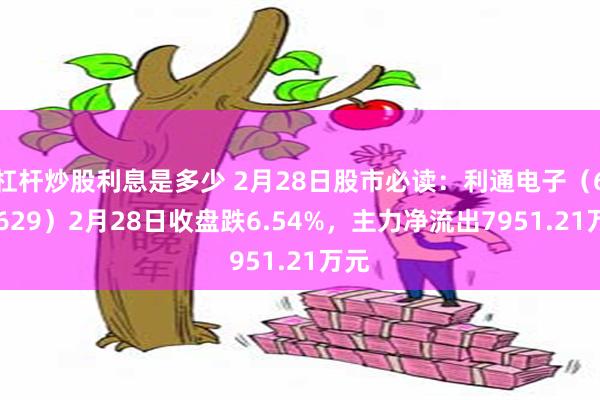 杠杆炒股利息是多少 2月28日股市必读：利通电子（603629）2月28日收盘跌6.54%，主力净流出7951.21万元